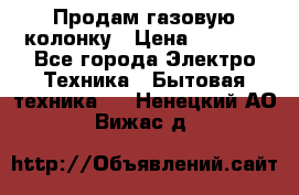 Продам газовую колонку › Цена ­ 3 000 - Все города Электро-Техника » Бытовая техника   . Ненецкий АО,Вижас д.